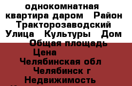 однокомнатная  квартира даром › Район ­ Тракторозаводский › Улица ­ Культуры › Дом ­ 98 › Общая площадь ­ 34 › Цена ­ 1 230 000 - Челябинская обл., Челябинск г. Недвижимость » Квартиры продажа   . Челябинская обл.,Челябинск г.